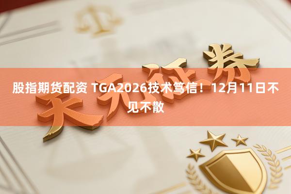 股指期货配资 TGA2026技术笃信！12月11日不见不散