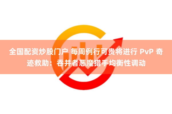 全国配资炒股门户 每周例行可贵将进行 PvP 奇迹救助：吞并者恶魔猎手均衡性调动