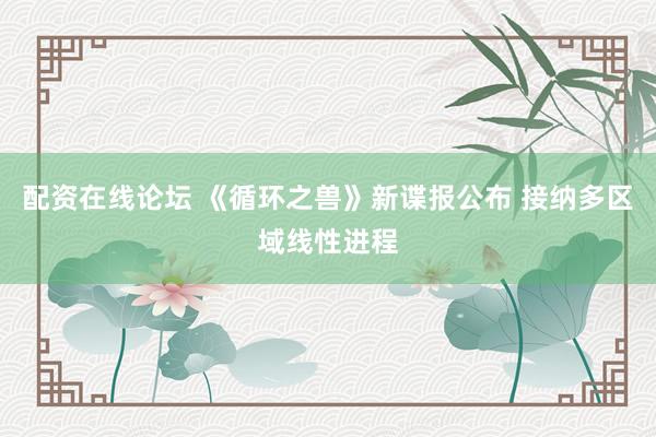 配资在线论坛 《循环之兽》新谍报公布 接纳多区域线性进程