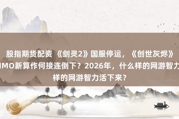 股指期货配资 《剑灵2》国服停运，《创世灰烬》跑路，MMO新算作何接连倒下？2026年，什么样的网游智力活下来？