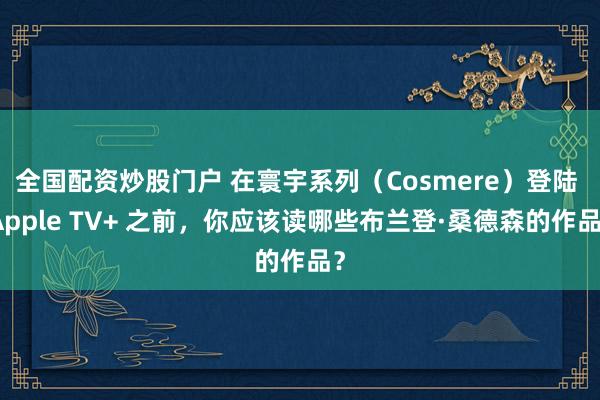 全国配资炒股门户 在寰宇系列（Cosmere）登陆 Apple TV+ 之前，你应该读哪些布兰登·桑德森的作品？