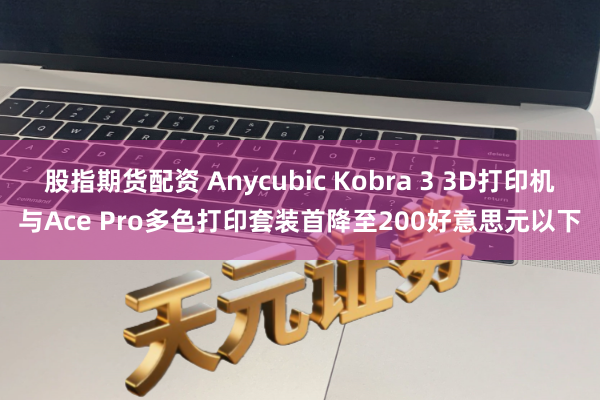 股指期货配资 Anycubic Kobra 3 3D打印机与Ace Pro多色打印套装首降至200好意思元以下
