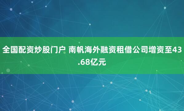 全国配资炒股门户 南帆海外融资租借公司增资至43.68亿元