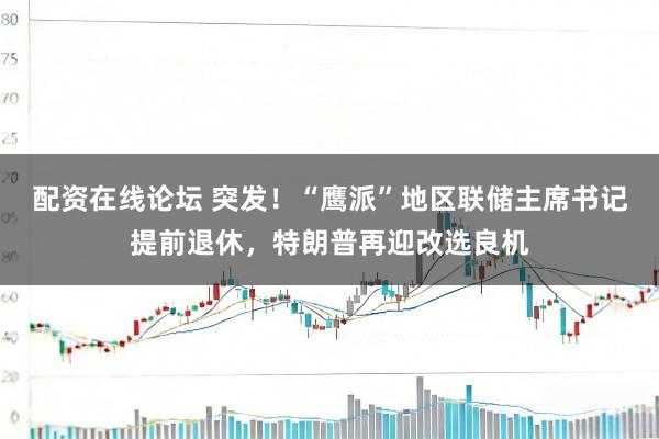 配资在线论坛 突发！“鹰派”地区联储主席书记提前退休，特朗普再迎改选良机