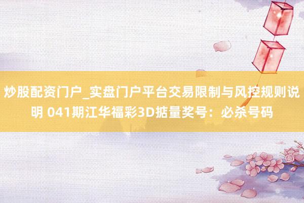 炒股配资门户_实盘门户平台交易限制与风控规则说明 041期江华福彩3D掂量奖号：必杀号码
