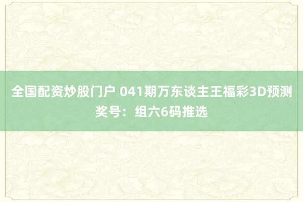 全国配资炒股门户 041期万东谈主王福彩3D预测奖号：组六6码推选
