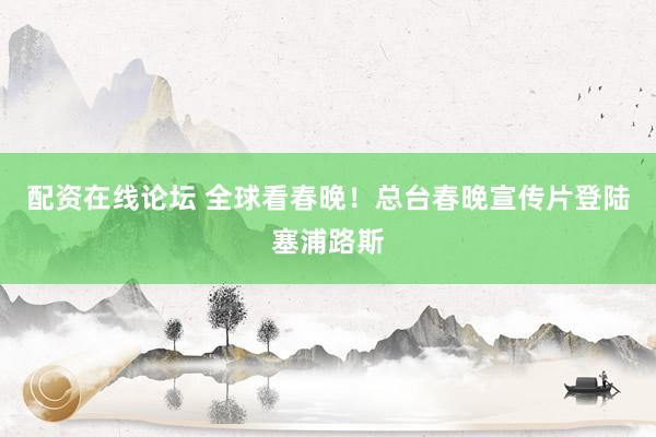 配资在线论坛 全球看春晚！总台春晚宣传片登陆塞浦路斯