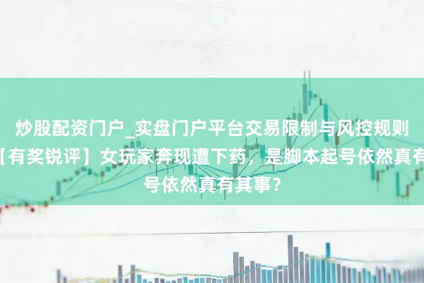 炒股配资门户_实盘门户平台交易限制与风控规则说明 【有奖锐评】女玩家奔现遭下药，是脚本起号依然真有其事？