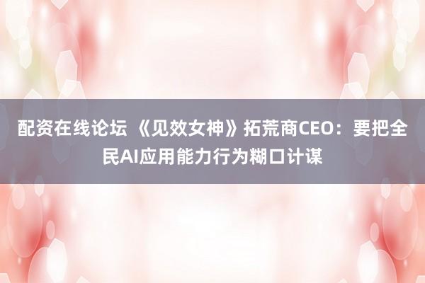 配资在线论坛 《见效女神》拓荒商CEO：要把全民AI应用能力行为糊口计谋