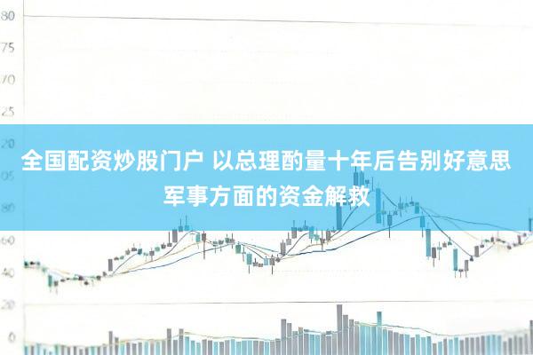 全国配资炒股门户 以总理酌量十年后告别好意思军事方面的资金解救