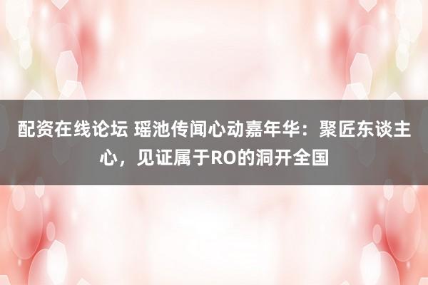 配资在线论坛 瑶池传闻心动嘉年华：聚匠东谈主心，见证属于RO的洞开全国