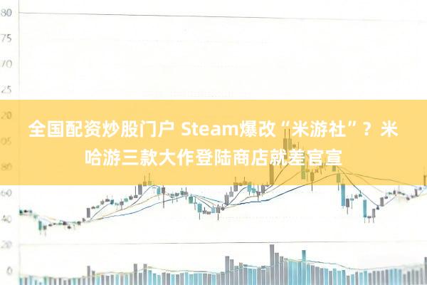 全国配资炒股门户 Steam爆改“米游社”？米哈游三款大作登陆商店就差官宣