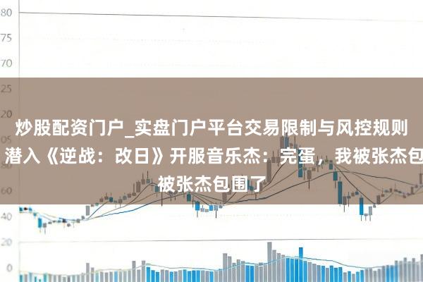 炒股配资门户_实盘门户平台交易限制与风控规则说明 潜入《逆战：改日》开服音乐杰：完蛋，我被张杰包围了