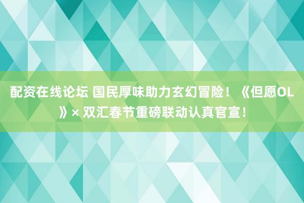 配资在线论坛 国民厚味助力玄幻冒险！《但愿OL》× 双汇春节重磅联动认真官宣！
