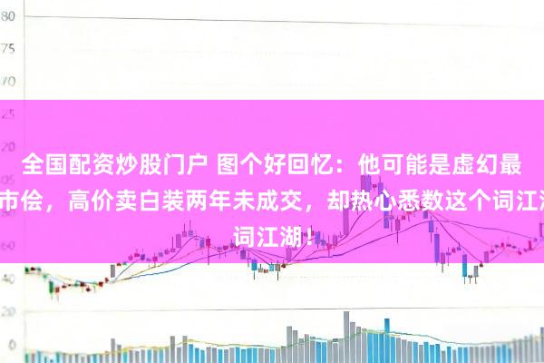 全国配资炒股门户 图个好回忆：他可能是虚幻最傻市侩，高价卖白装两年未成交，却热心悉数这个词江湖！
