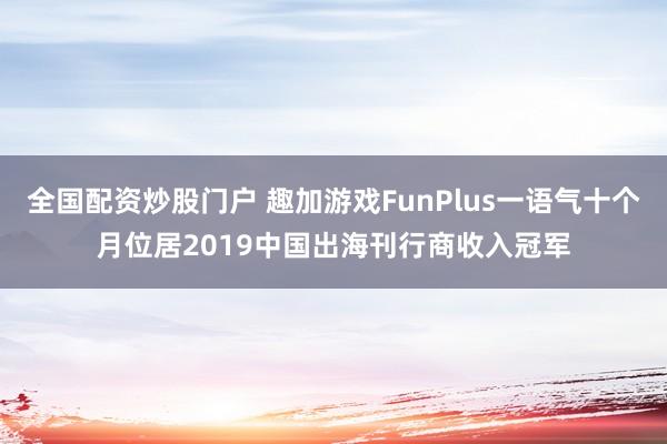 全国配资炒股门户 趣加游戏FunPlus一语气十个月位居2019中国出海刊行商收入冠军