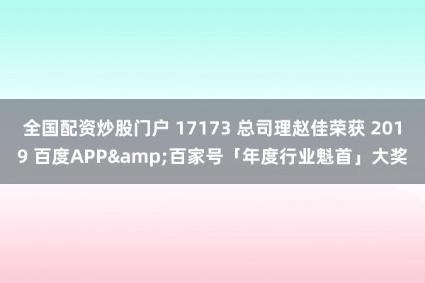 全国配资炒股门户 17173 总司理赵佳荣获 2019 百度APP&百家号「年度行业魁首」大奖