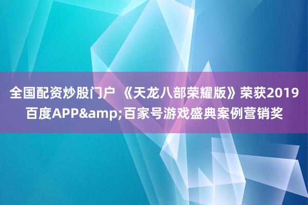 全国配资炒股门户 《天龙八部荣耀版》荣获2019百度APP&百家号游戏盛典案例营销奖