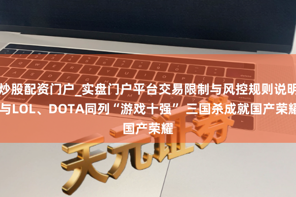 炒股配资门户_实盘门户平台交易限制与风控规则说明 与LOL、DOTA同列“游戏十强” 三国杀成就国产荣耀