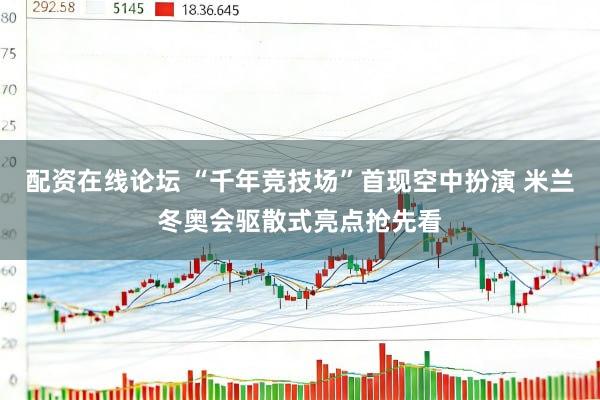 配资在线论坛 “千年竞技场”首现空中扮演 米兰冬奥会驱散式亮点抢先看