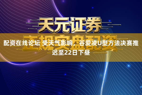 配资在线论坛 受天气影响，谷爱凌U型方法决赛推迟至22日下昼