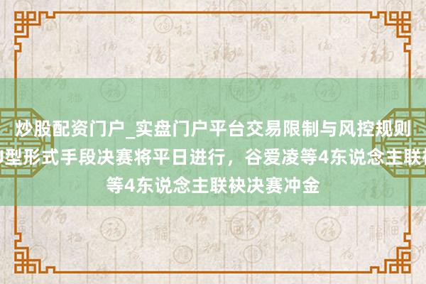 炒股配资门户_实盘门户平台交易限制与风控规则说明 女子U型形式手段决赛将平日进行，谷爱凌等4东说念主联袂决赛冲金