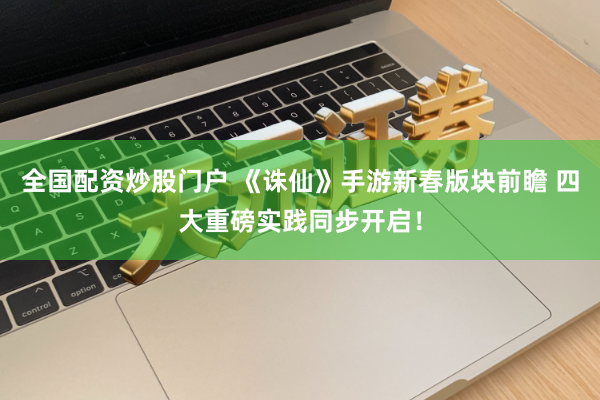 全国配资炒股门户 《诛仙》手游新春版块前瞻 四大重磅实践同步开启！
