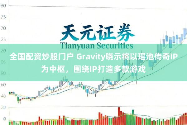 全国配资炒股门户 Gravity晓示将以瑶池传奇IP为中枢，围绕IP打造多款游戏