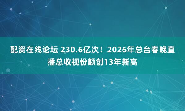 配资在线论坛 230.6亿次！2026年总台春晚直播总收视份额创13年新高