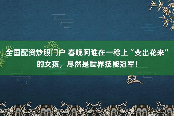 全国配资炒股门户 春晚阿谁在一稔上“变出花来”的女孩，尽然是世界技能冠军！