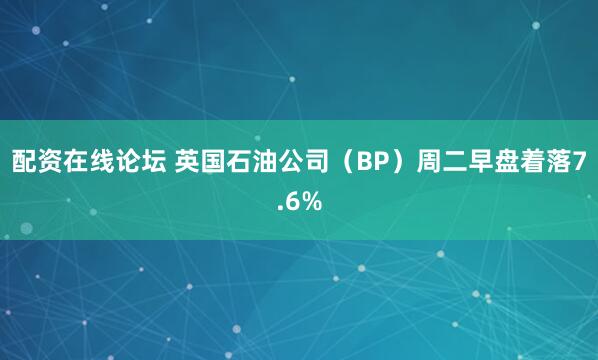 配资在线论坛 英国石油公司（BP）周二早盘着落7.6%