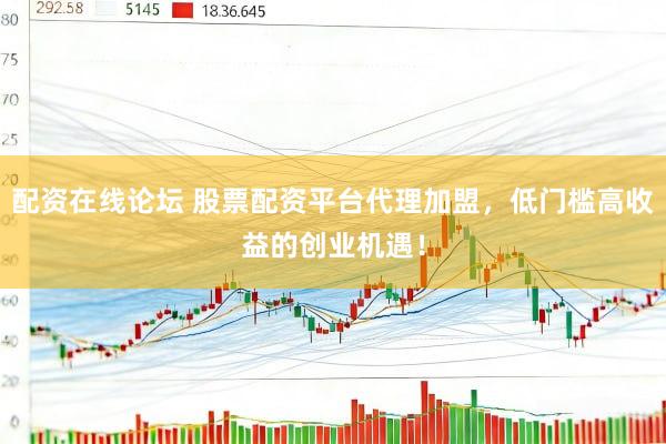 配资在线论坛 股票配资平台代理加盟，低门槛高收益的创业机遇！