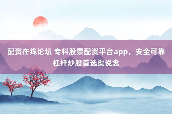 配资在线论坛 专科股票配资平台app，安全可靠杠杆炒股首选渠说念