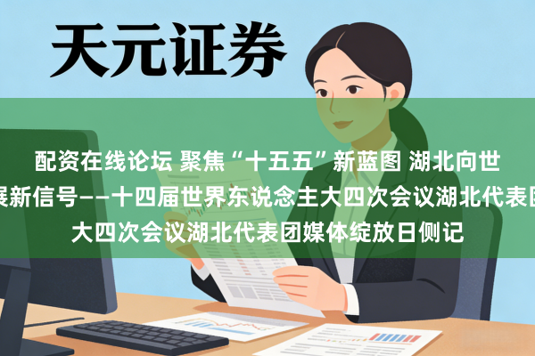 配资在线论坛 聚焦“十五五”新蓝图 湖北向世界开释高质地发展新信号——十四届世界东说念主大四次会议湖北代表团媒体绽放日侧记
