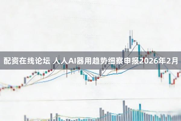 配资在线论坛 人人AI器用趋势细察申报2026年2月
