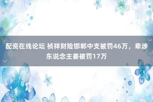 配资在线论坛 祯祥财险邯郸中支被罚46万，牵涉东说念主姜被罚17万