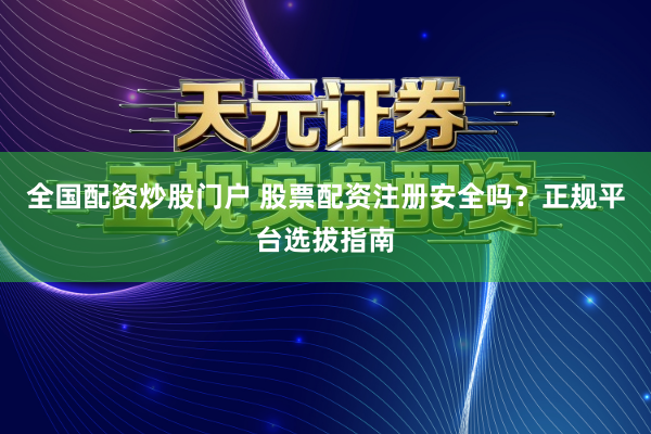 全国配资炒股门户 股票配资注册安全吗？正规平台选拔指南